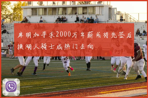 库明加寻求2000万年薪或将先签后换湖人骑士成热门去向