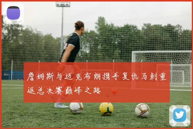 詹姆斯与迈克布朗携手复仇马刺重返总决赛巅峰之路