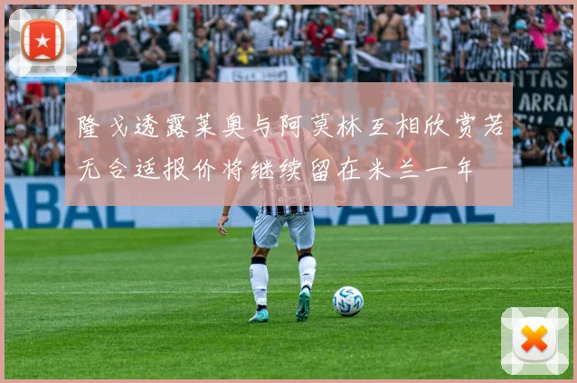 隆戈透露莱奥与阿莫林互相欣赏若无合适报价将继续留在米兰一年