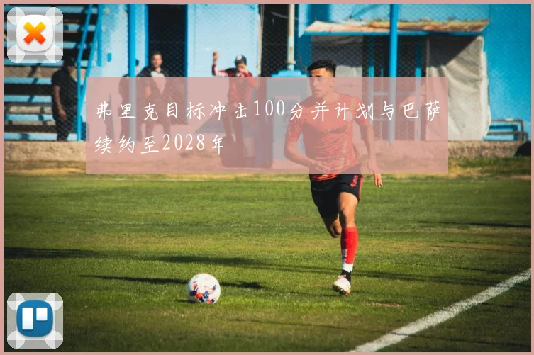 弗里克目标冲击100分并计划与巴萨续约至2028年
