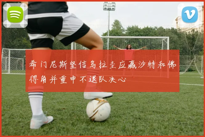 希门尼斯坚信乌拉圭应赢沙特和佛得角并重申不退队决心
