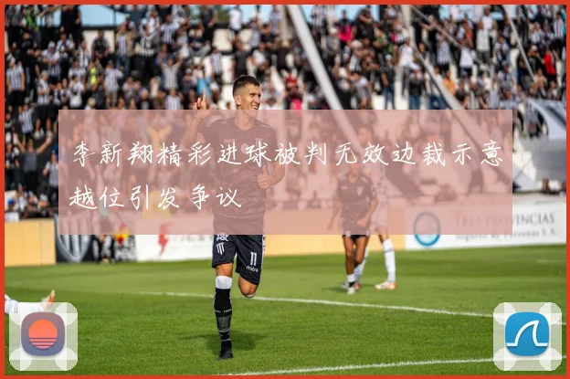 李新翔精彩进球被判无效边裁示意越位引发争议