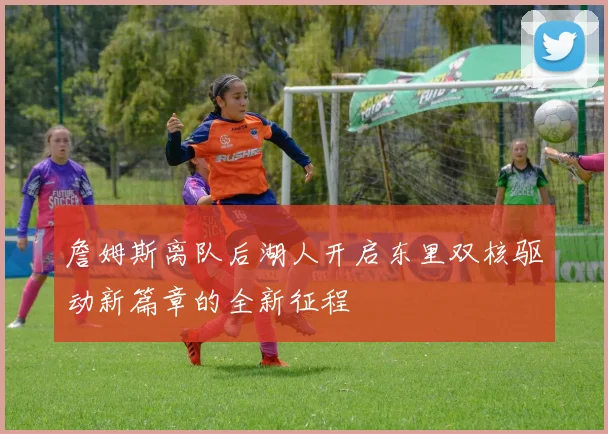詹姆斯离队后湖人开启东里双核驱动新篇章的全新征程