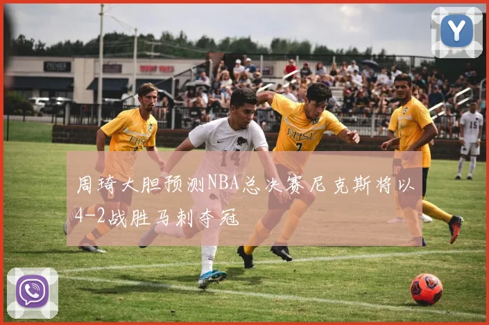 周琦大胆预测NBA总决赛尼克斯将以4-2战胜马刺夺冠