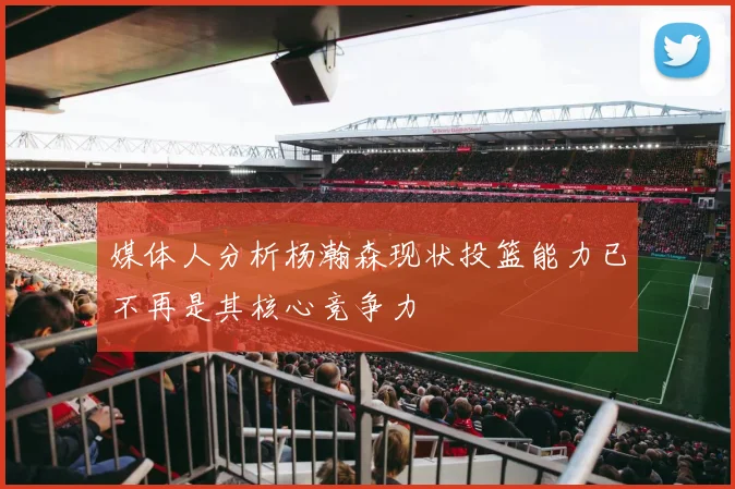 媒体人分析杨瀚森现状投篮能力已不再是其核心竞争力