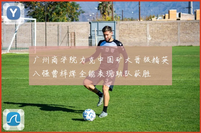 广州商学院力克中国矿大晋级精英八强曹梓烽全能表现助队获胜
