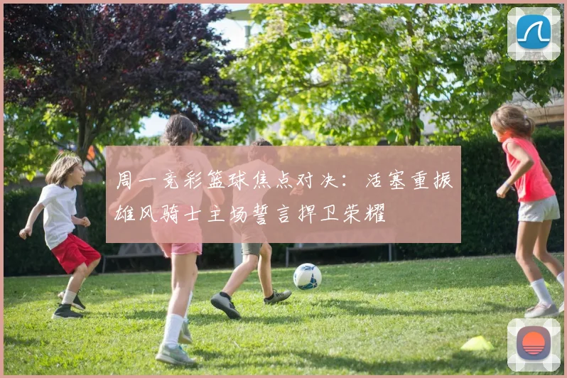 周一竞彩篮球焦点对决：活塞重振雄风骑士主场誓言捍卫荣耀