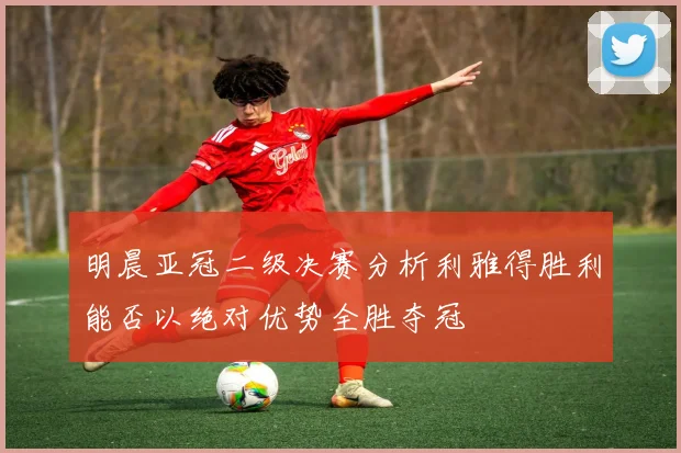 明晨亚冠二级决赛分析利雅得胜利能否以绝对优势全胜夺冠