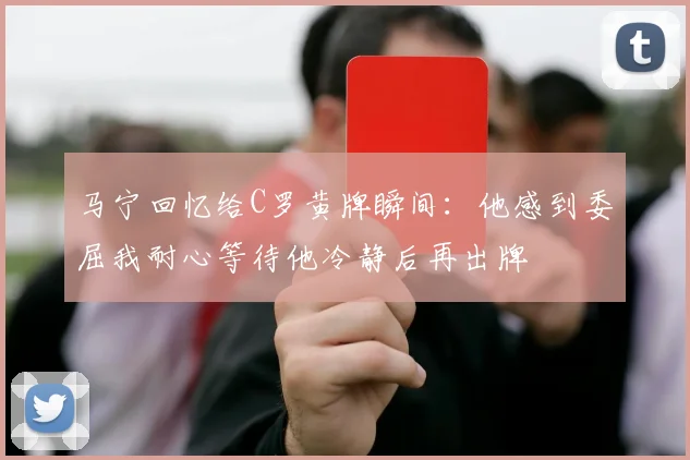 马宁回忆给C罗黄牌瞬间：他感到委屈我耐心等待他冷静后再出牌