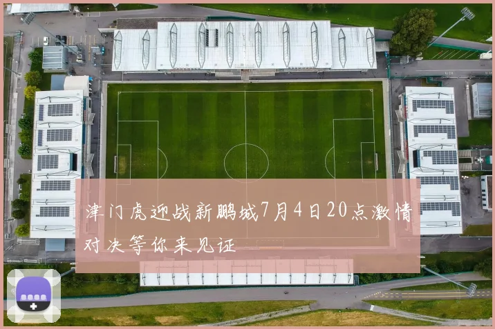 津门虎迎战新鹏城7月4日20点激情对决等你来见证