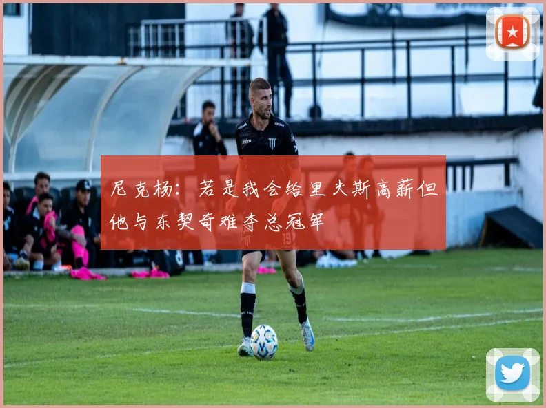 尼克杨：若是我会给里夫斯高薪但他与东契奇难夺总冠军