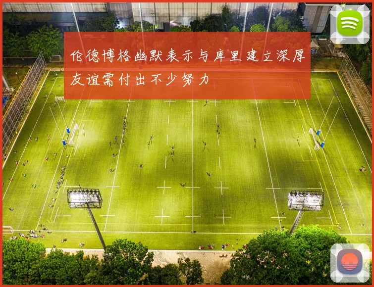 伦德博格幽默表示与库里建立深厚友谊需付出不少努力