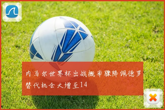 内马尔世界杯出战概率骤降佩德罗替代机会大增至14