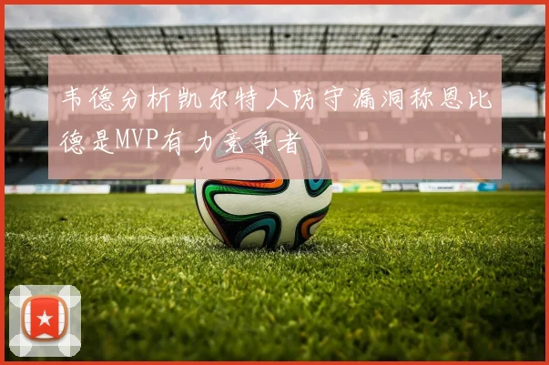 韦德分析凯尔特人防守漏洞称恩比德是MVP有力竞争者
