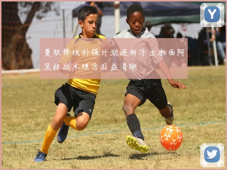 曼联锋线补强计划逐渐浮出水面阿莫林战术理念日益清晰