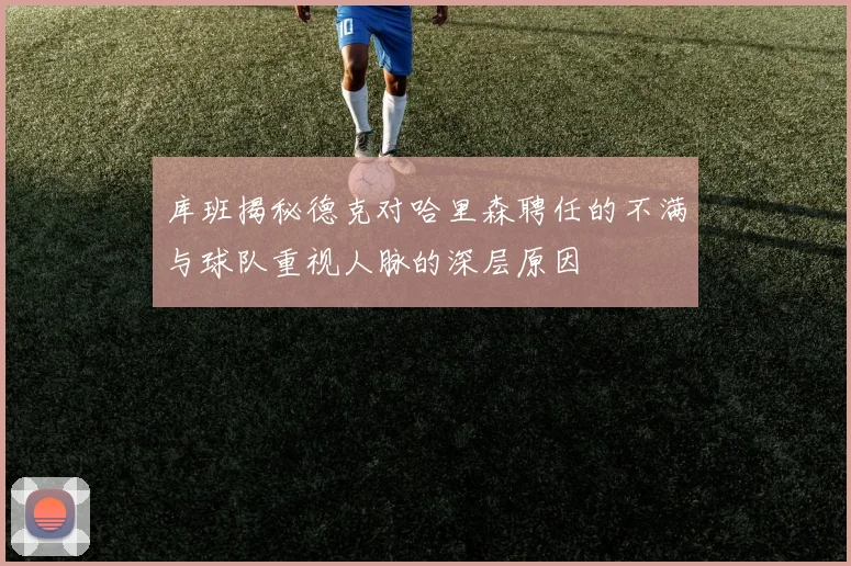 库班揭秘德克对哈里森聘任的不满与球队重视人脉的深层原因