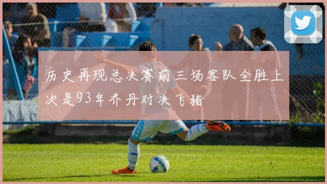 历史再现总决赛前三场客队全胜上次是93年乔丹对决飞猪