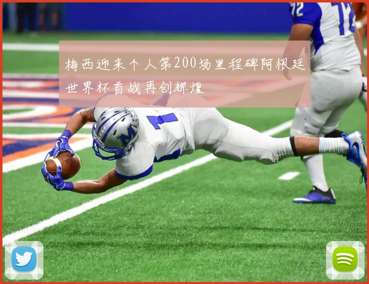 梅西迎来个人第200场里程碑阿根廷世界杯首战再创辉煌