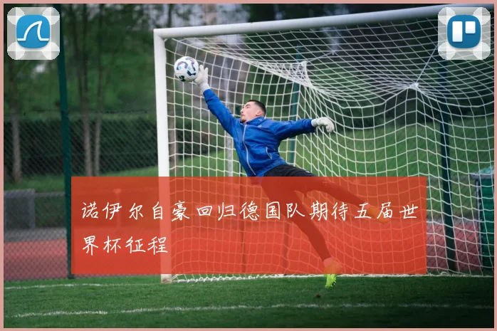 诺伊尔自豪回归德国队期待五届世界杯征程