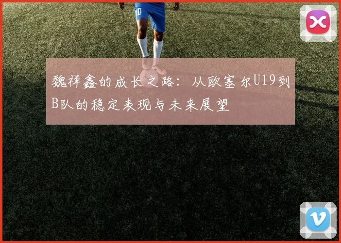 魏祥鑫的成长之路：从欧塞尔U19到B队的稳定表现与未来展望